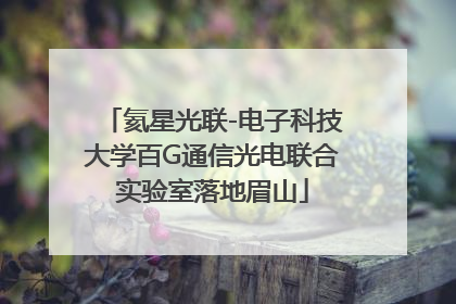氦星光联-电子科技大学百G通信光电联合实验室落地眉山