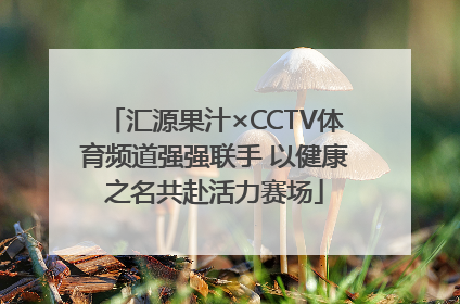 汇源果汁×CCTV体育频道强强联手 以健康之名共赴活力赛场