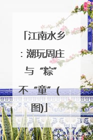 江南水乡：潮玩周庄 与“粽”不“童”(图)