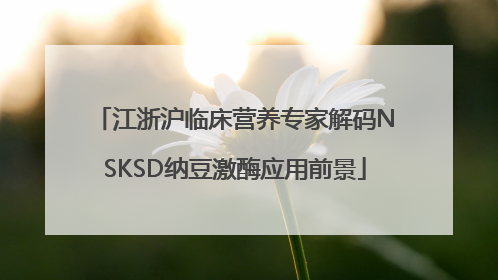 江浙沪临床营养专家解码NSKSD纳豆激酶应用前景