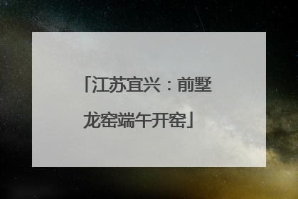 江苏宜兴：前墅龙窑端午开窑