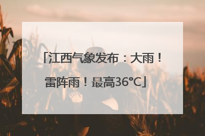 江西气象发布：大雨！雷阵雨！最高36°C