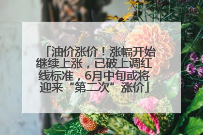 油价涨价！涨幅开始继续上涨，已破上调红线标准，6月中旬或将迎来“第二次”涨价