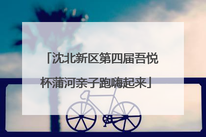 沈北新区第四届吾悦杯蒲河亲子跑嗨起来
