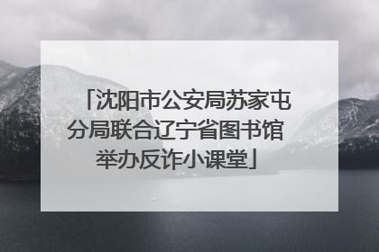沈阳市公安局苏家屯分局联合辽宁省图书馆举办反诈小课堂