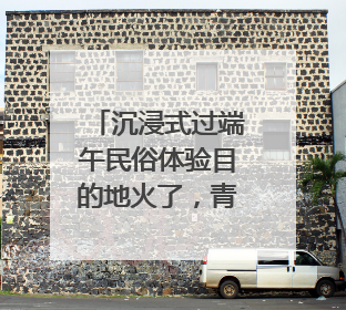 沉浸式过端午民俗体验目的地火了，青岛上榜，同时入选亲子游热门Top10