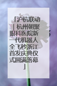 沪杭联动｜杭州朝聚眼科医院新一代机器人全飞秒浙江首发庆典仪式圆满落幕