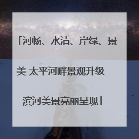河畅、水清、岸绿、景美 太平河畔景观升级 滨河美景亮丽呈现