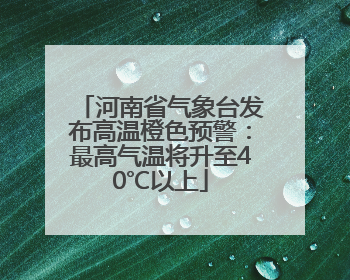 河南省气象台发布高温橙色预警：最高气温将升至40℃以上