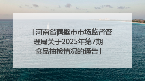 河南省鹤壁市市场监督管理局关于2025年第7期食品抽检情况的通告