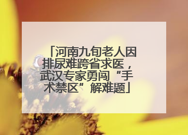 河南九旬老人因排尿难跨省求医，武汉专家勇闯“手术禁区”解难题