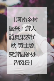 河南乡村振兴：游人消夏果农忙秋 黄土塬变游园处处皆风景