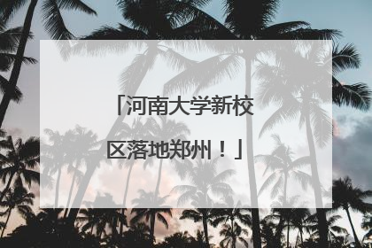 河南大学新校区落地郑州！