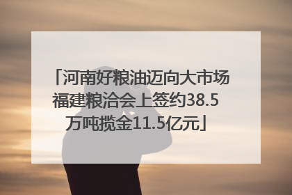 河南好粮油迈向大市场 福建粮洽会上签约38.5万吨揽金11.5亿元