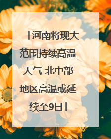 河南将现大范围持续高温天气 北中部地区高温或延续至9日