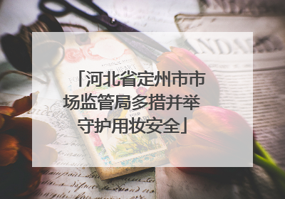 河北省定州市市场监管局多措并举守护用妆安全