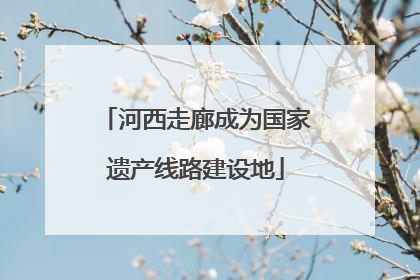 河西走廊成为国家遗产线路建设地