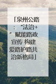 泉州公路：“法治+”赋能路政宣传 构建爱路护路共治新格局