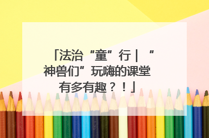 法治“童”行｜“神兽们”玩嗨的课堂有多有趣？！