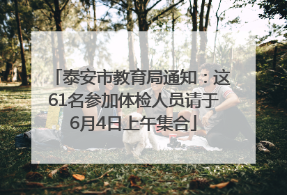 泰安市教育局通知：这61名参加体检人员请于6月4日上午集合