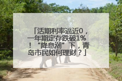 活期利率逼近0，一年期定存跌破1%！“降息潮”下，青岛市民如何理财？
