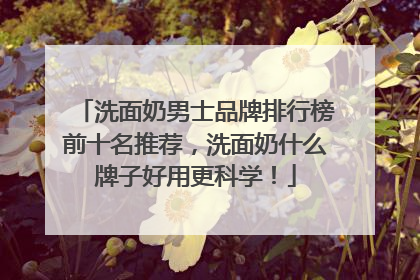 洗面奶男士品牌排行榜前十名推荐，洗面奶什么牌子好用更科学！