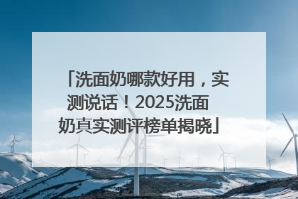 洗面奶哪款好用，实测说话！2025洗面奶真实测评榜单揭晓