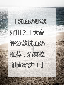洗面奶哪款好用？十大高评分款洗面奶推荐，清爽控油超给力！