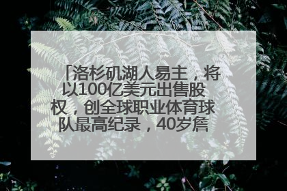 洛杉矶湖人易主，将以100亿美元出售股权，创全球职业体育球队最高纪录，40岁詹姆斯：还没打算退役