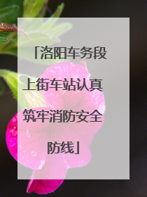 洛阳车务段上街车站认真筑牢消防安全防线