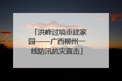 洪峰过境重建家园——广西柳州一线防汛抗灾直击