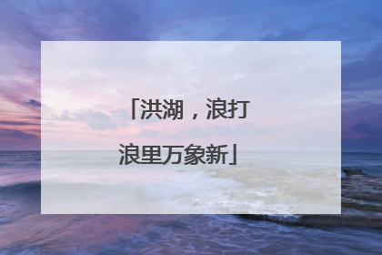 洪湖，浪打浪里万象新