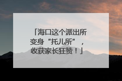 海口这个派出所变身“托儿所”，收获家长狂赞！