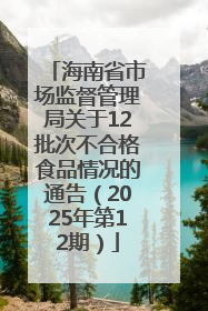 海南省市场监督管理局关于12批次不合格食品情况的通告（2025年第12期）