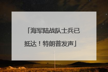 海军陆战队士兵已抵达！特朗普发声