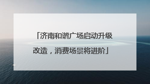 济南和谐广场启动升级改造，消费场景将进阶