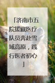 济南市五院援藏医疗队员奔赴雪域高原，践行医者初心