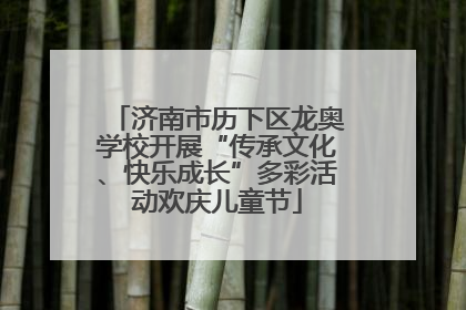 济南市历下区龙奥学校开展“传承文化、快乐成长”多彩活动欢庆儿童节