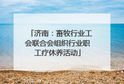 济南：畜牧行业工会联合会组织行业职工疗休养活动