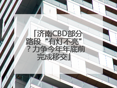 济南CBD部分路段“有灯不亮”？力争今年年底前完成移交