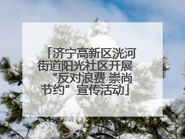 济宁高新区洸河街道阳光社区开展“反对浪费 崇尚节约”宣传活动