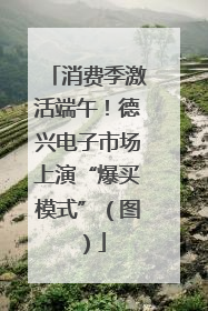 消费季激活端午！德兴电子市场上演“爆买模式”（图）