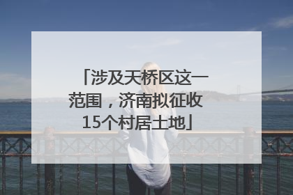 涉及天桥区这一范围，济南拟征收15个村居土地