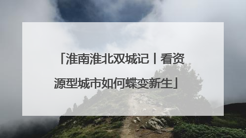 淮南淮北双城记丨看资源型城市如何蝶变新生