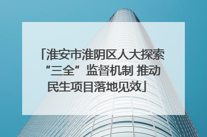 淮安市淮阴区人大探索“三全”监督机制 推动民生项目落地见效