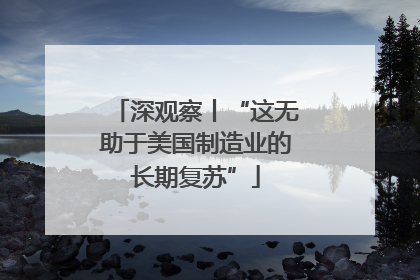 深观察丨“这无助于美国制造业的长期复苏”