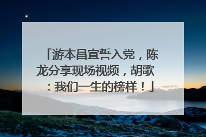 游本昌宣誓入党，陈龙分享现场视频，胡歌：我们一生的榜样！