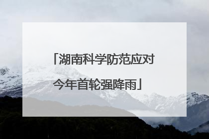 湖南科学防范应对今年首轮强降雨