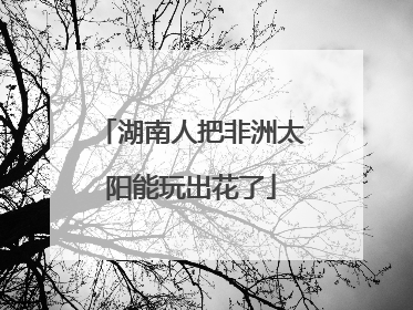湖南人把非洲太阳能玩出花了