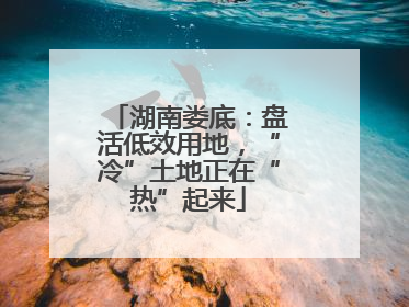 湖南娄底：盘活低效用地，“冷”土地正在“热”起来